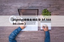 jdgedg{球探足球比分 bf.588bo.com }