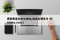 恩昆库适合切尔西吗{球探足球比分 bf.588bo.com }