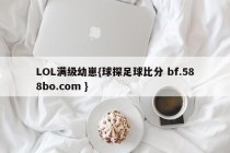 LOL满级幼崽{球探足球比分 bf.588bo.com }
