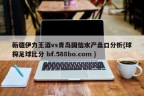 新疆伊力王酒vs青岛国信水产盘口分析{球探足球比分 bf.588bo.com }