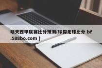 明天西甲联赛比分预测{球探足球比分 bf.588bo.com }