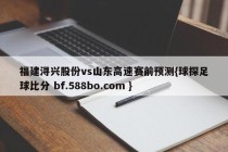福建浔兴股份vs山东高速赛前预测{球探足球比分 bf.588bo.com }