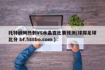 托特纳姆热刺VS水晶宫比赛预测{球探足球比分 bf.588bo.com }