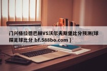 门兴格拉德巴赫VS沃尔夫斯堡比分预测{球探足球比分 bf.588bo.com }