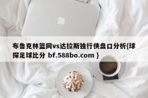 布鲁克林篮网vs达拉斯独行侠盘口分析{球探足球比分 bf.588bo.com }