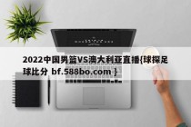 2022中国男篮VS澳大利亚直播{球探足球比分 bf.588bo.com }
