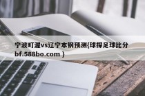 宁波町渥vs辽宁本钢预测{球探足球比分 bf.588bo.com }