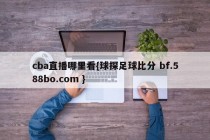 cba直播哪里看{球探足球比分 bf.588bo.com }