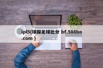 ipl5{球探足球比分 bf.588bo.com }