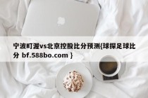 宁波町渥vs北京控股比分预测{球探足球比分 bf.588bo.com }