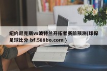 纽约尼克斯vs波特兰开拓者赛前预测{球探足球比分 bf.588bo.com }