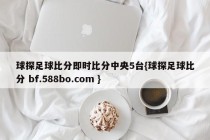 球探足球比分即时比分中央5台{球探足球比分 bf.588bo.com }