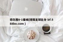 切尔西0-1曼城{球探足球比分 bf.588bo.com }