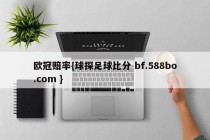 欧冠赔率{球探足球比分 bf.588bo.com }