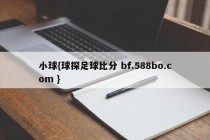 小球{球探足球比分 bf.588bo.com }