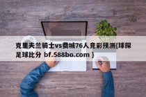 克里夫兰骑士vs费城76人竞彩预测{球探足球比分 bf.588bo.com }