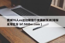 费城76人vs达拉斯独行侠赛前预测{球探足球比分 bf.588bo.com }