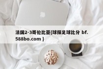 法国2-3哥伦比亚{球探足球比分 bf.588bo.com }