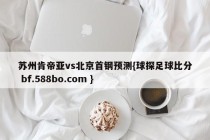 苏州肯帝亚vs北京首钢预测{球探足球比分 bf.588bo.com }