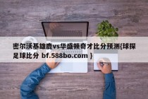 密尔沃基雄鹿vs华盛顿奇才比分预测{球探足球比分 bf.588bo.com }